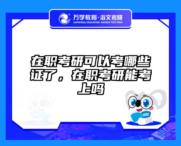 在职考研可以考哪些证了，在职考研能考上吗