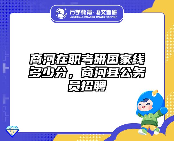 商河在职考研国家线多少分，商河县公务员招聘