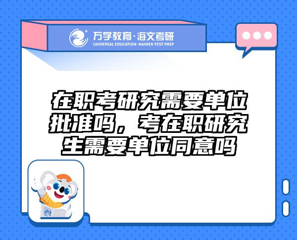 在职考研究需要单位批准吗，考在职研究生需要单位同意吗