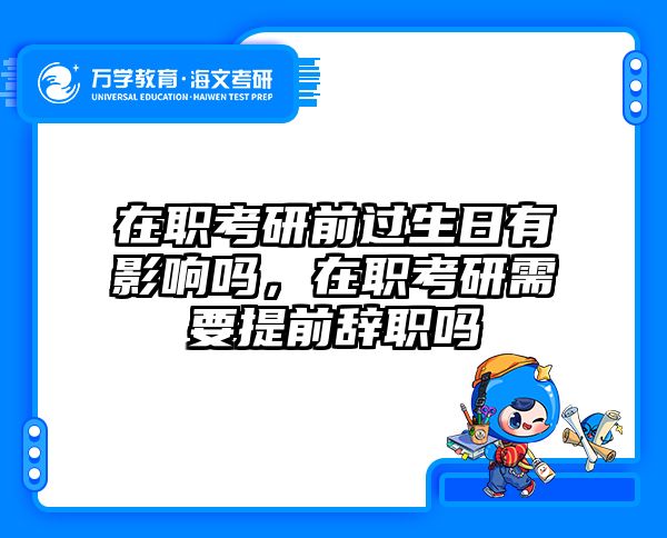 在职考研前过生日有影响吗，在职考研需要提前辞职吗