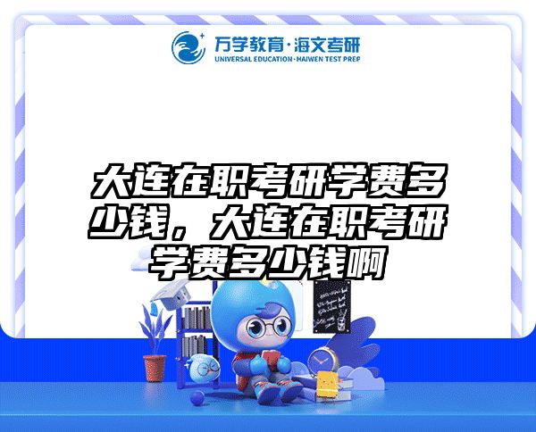 大连在职考研学费多少钱，大连在职考研学费多少钱啊