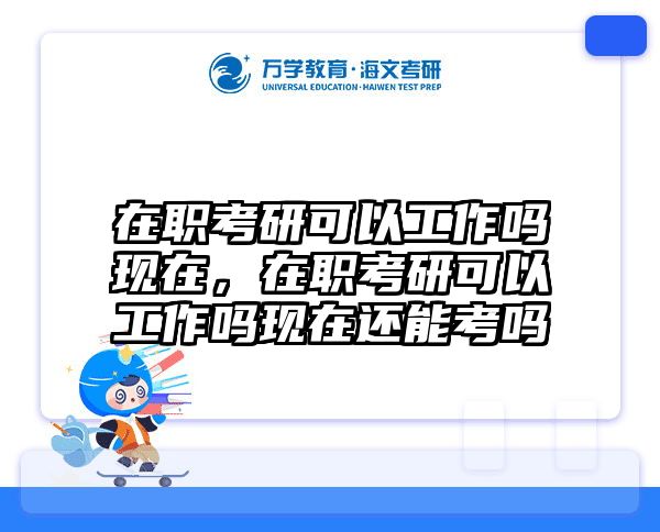在职考研可以工作吗现在，在职考研可以工作吗现在还能考吗