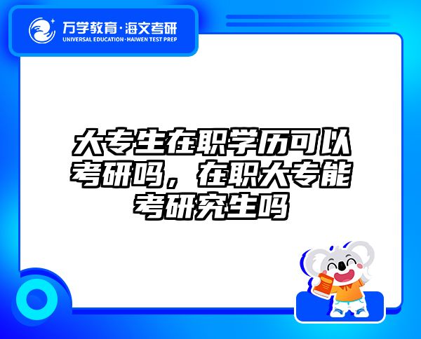 大专生在职学历可以考研吗，在职大专能考研究生吗