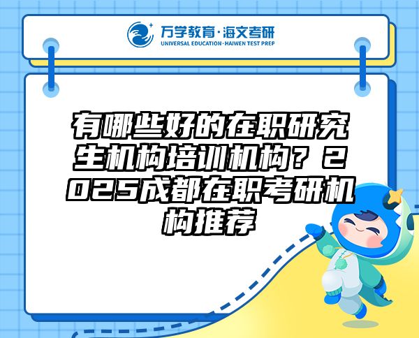 有哪些好的在职研究生机构培训机构？2025成都在职考研机构推荐