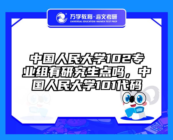 中国人民大学102专业组有研究生点吗,中国人民大学101代码