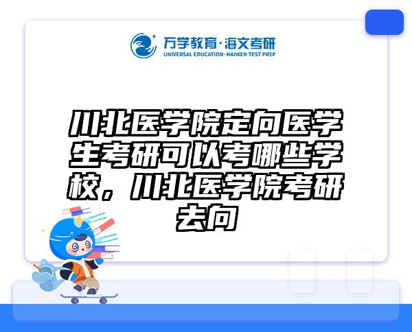 川北医学院定向医学生考研可以考哪些学校,川北医学院考研去向