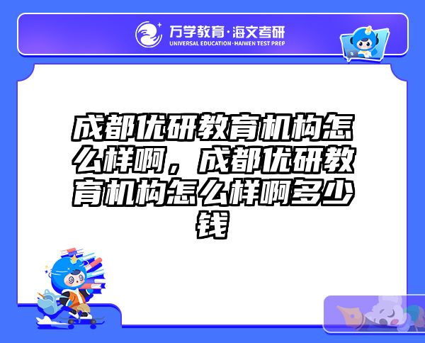 成都优研教育机构怎么样啊，成都优研教育机构怎么样啊多少钱