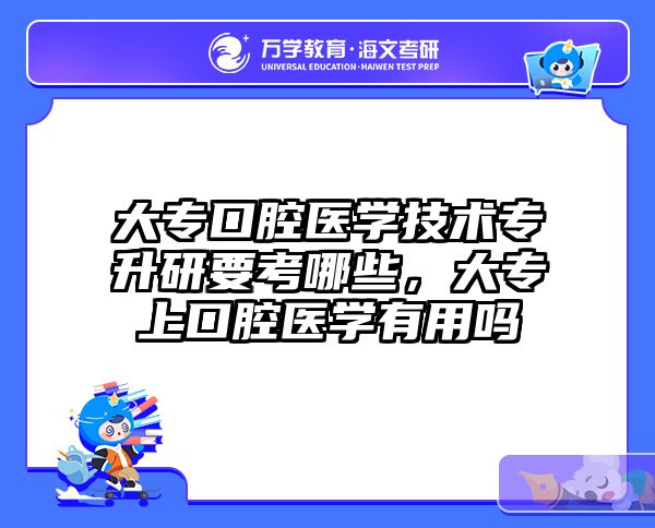 大专口腔医学技术专升研要考哪些，大专上口腔医学有用吗