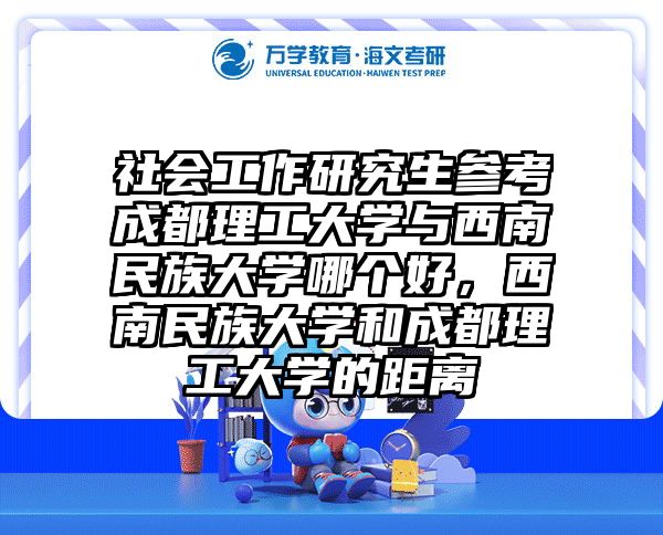 社会工作研究生参考成都理工大学与西南民族大学哪个好，西南民族大学和成都理工大学的距离