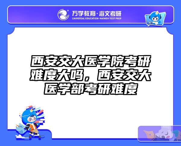 西安交大医学院考研难度大吗，西安交大医学部考研难度