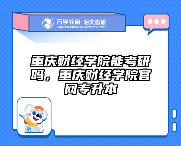 重庆财经学院能考研吗,重庆财经学院官网专升本