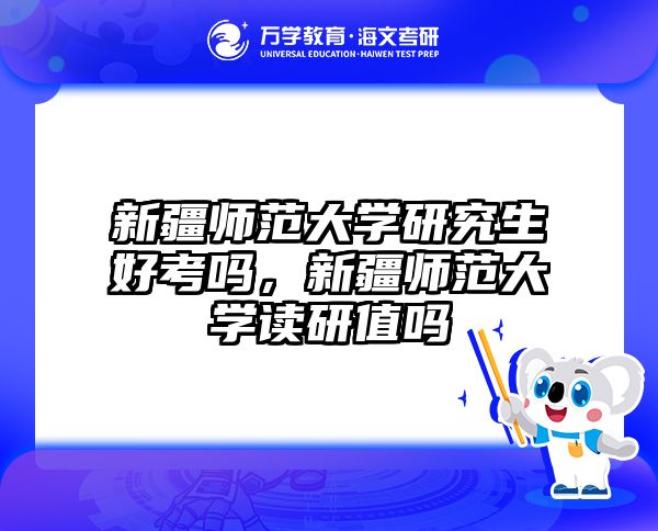 新疆师范大学研究生好考吗,新疆师范大学读研值吗