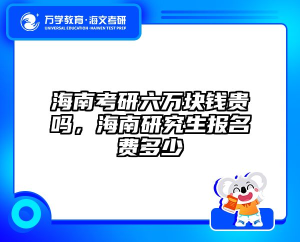 海南考研六万块钱贵吗，海南研究生报名费多少
