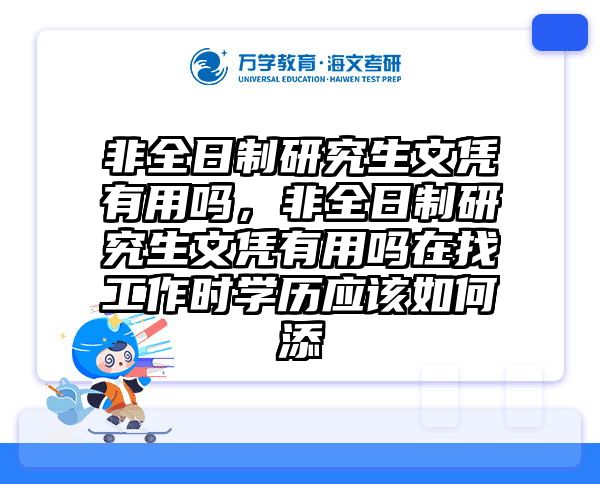 非全日制研究生文凭有用吗，非全日制研究生文凭有用吗在找工作时学历应该如何添