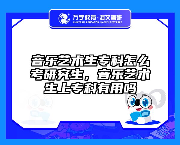 音乐艺术生专科怎么考研究生，音乐艺术生上专科有用吗