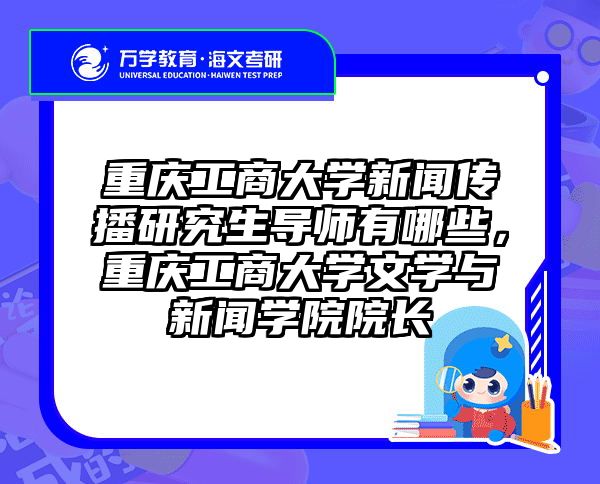 重庆工商大学新闻传播研究生导师有哪些，重庆工商大学文学与新闻学院院长