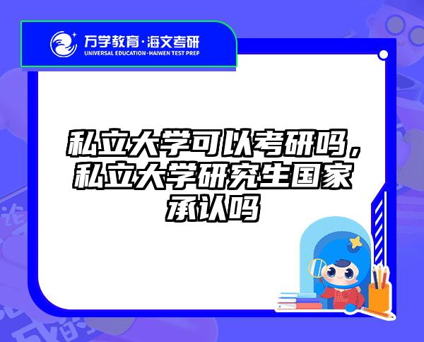 私立大学可以考研吗，私立大学研究生国家承认吗