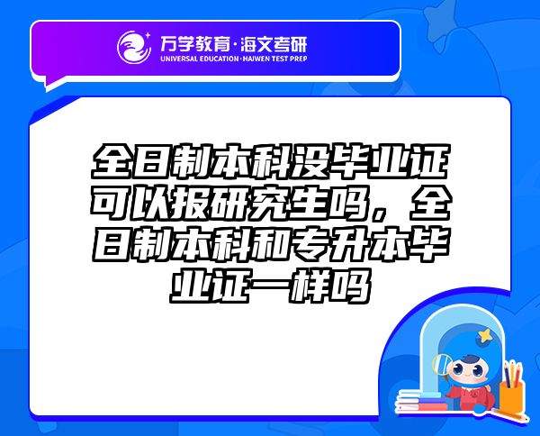 全日制本科没毕业证可以报研究生吗，全日制本科和专升本毕业证一样吗