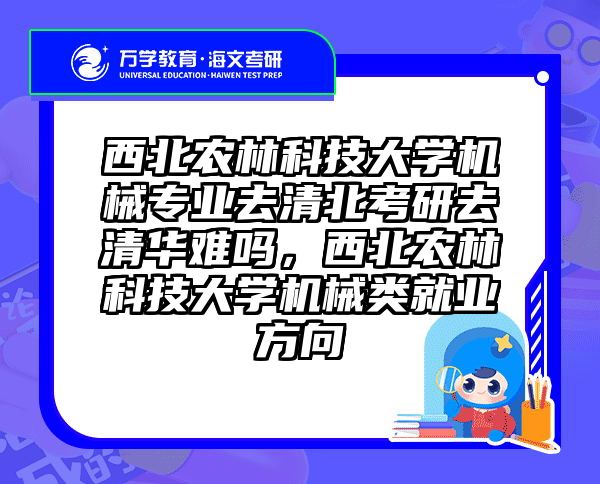 西北农林科技大学机械专业去清北考研去清华难吗，西北农林科技大学机械类就业方向