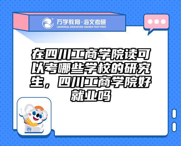 在四川工商学院读可以考哪些学校的研究生，四川工商学院好就业吗