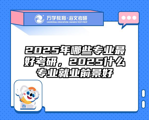 2025年哪些专业最好考研，2025什么专业就业前景好