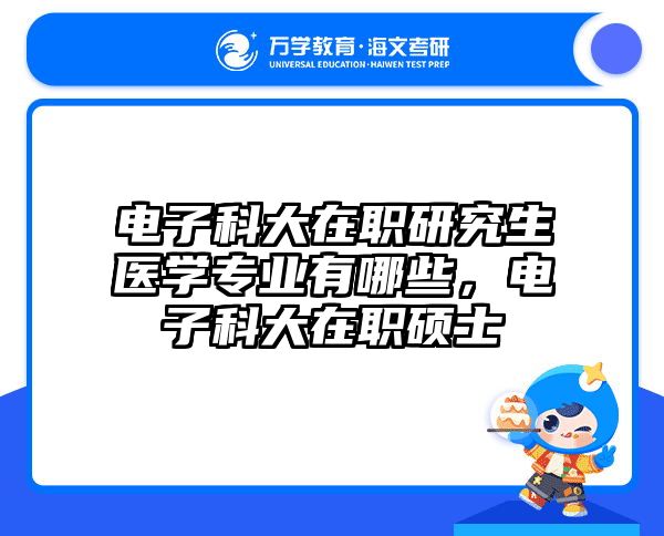 电子科大在职研究生医学专业有哪些，电子科大在职硕士