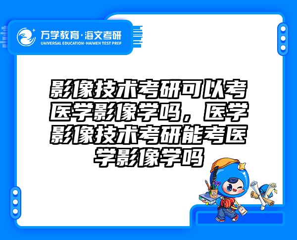 影像技术考研可以考医学影像学吗，医学影像技术考研能考医学影像学吗