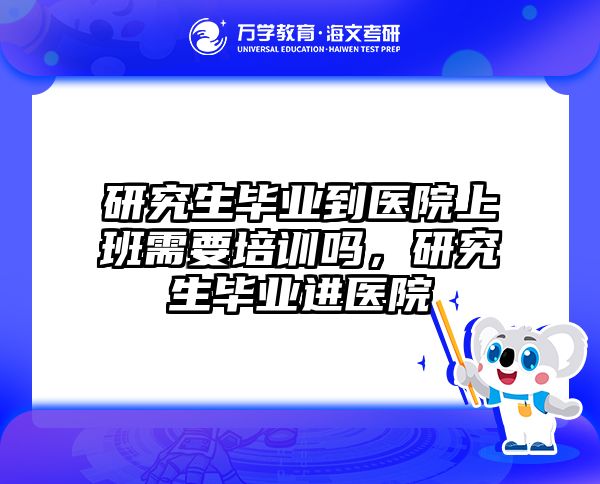 研究生毕业到医院上班需要培训吗，研究生毕业进医院