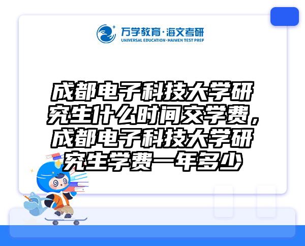 成都电子科技大学研究生什么时间交学费，成都电子科技大学研究生学费一年多少