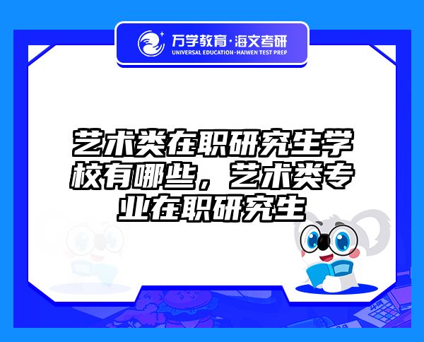 艺术类在职研究生学校有哪些，艺术类专业在职研究生