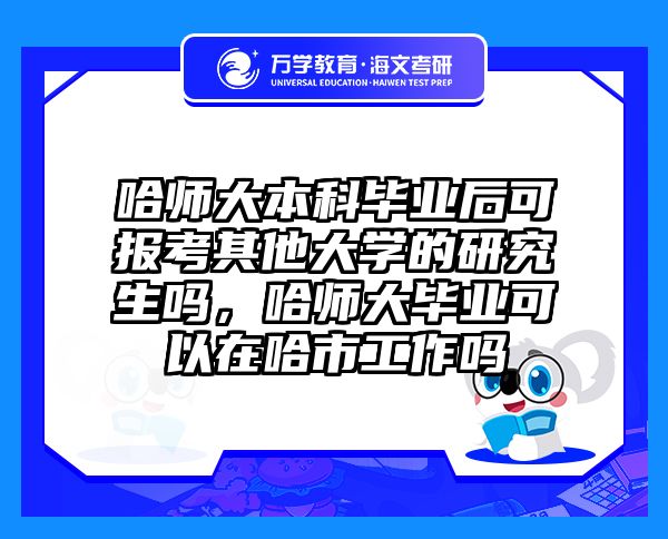 哈师大本科毕业后可报考其他大学的研究生吗，哈师大毕业可以在哈市工作吗