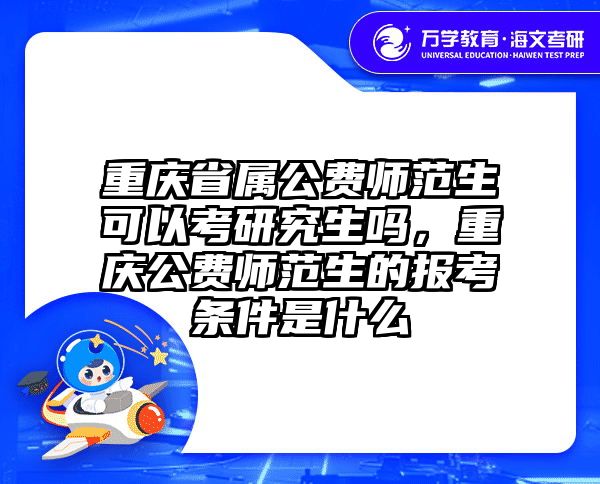 重庆省属公费师范生可以考研究生吗,重庆公费师范生的报考条件是什么