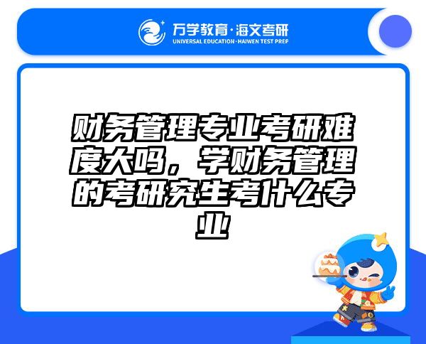 财务管理专业考研难度大吗,学财务管理的考研究生考什么专业