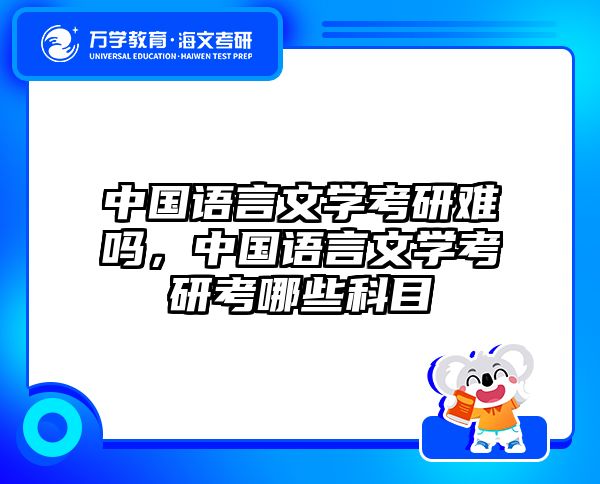 中国语言文学考研难吗，中国语言文学考研考哪些科目