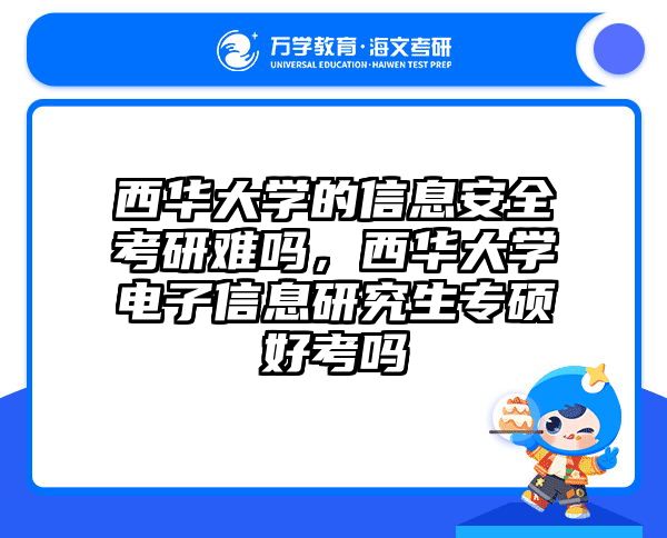 西华大学的信息安全考研难吗，西华大学电子信息研究生专硕好考吗