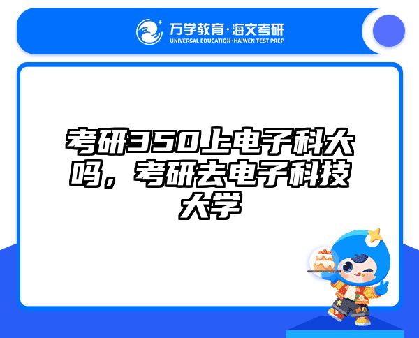 考研350上电子科大吗，考研去电子科技大学