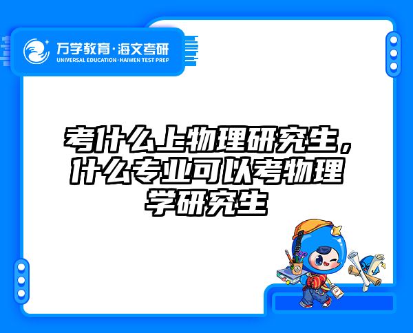 考什么上物理研究生,什么专业可以考物理学研究生