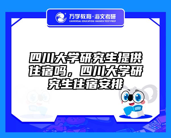 四川大学研究生提供住宿吗,四川大学研究生住宿安排