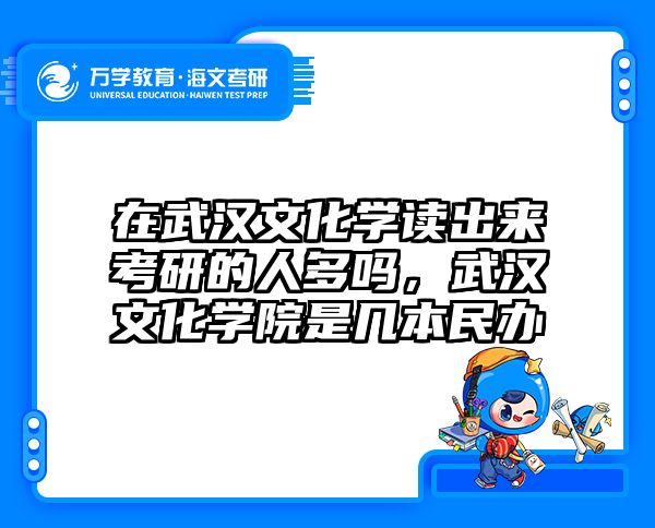在武汉文化学读出来考研的人多吗，武汉文化学院是几本民办