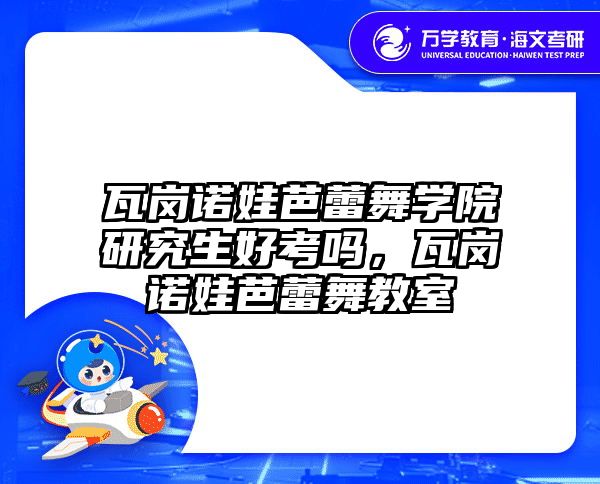 瓦岗诺娃芭蕾舞学院研究生好考吗，瓦岗诺娃芭蕾舞教室