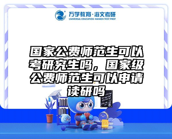 国家公费师范生可以考研究生吗，国家级公费师范生可以申请读研吗
