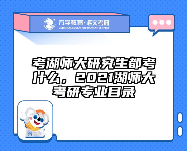 考湖师大研究生都考什么，2021湖师大考研专业目录