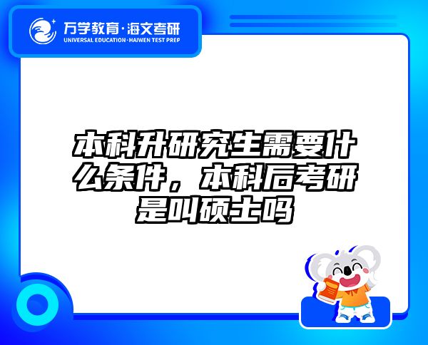 本科升研究生需要什么条件，本科后考研是叫硕士吗