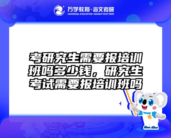 考研究生需要报培训班吗多少钱，研究生考试需要报培训班吗