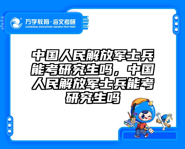 中国人民解放军士兵能考研究生吗，中国人民解放军士兵能考研究生吗