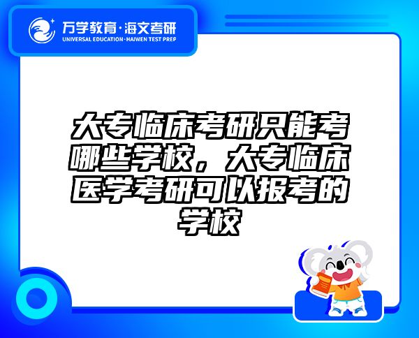 大专临床考研只能考哪些学校，大专临床医学考研可以报考的学校