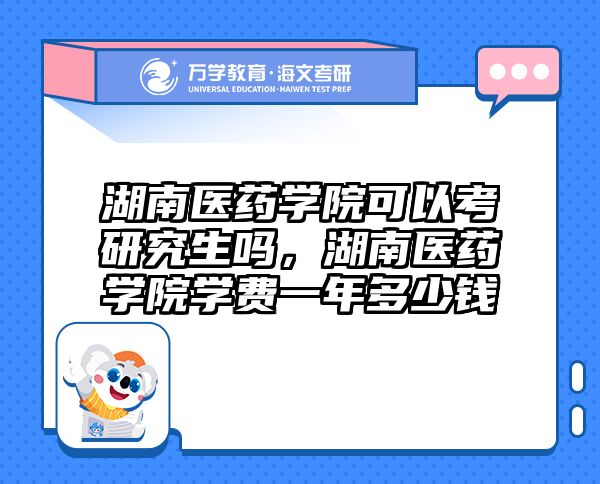 湖南医药学院可以考研究生吗，湖南医药学院学费一年多少钱