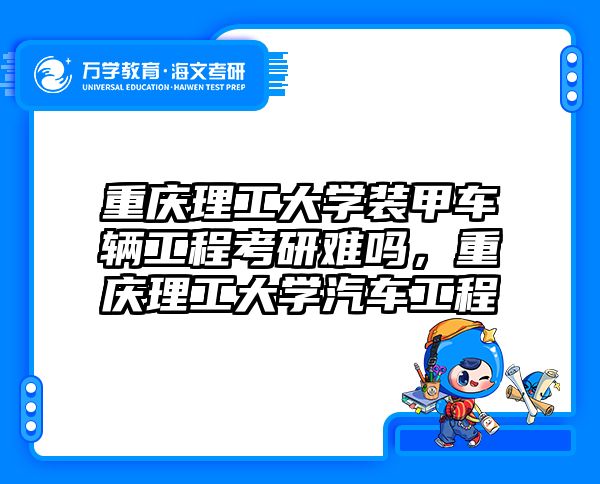 重庆理工大学装甲车辆工程考研难吗，重庆理工大学汽车工程