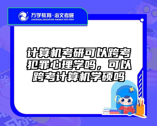 计算机考研可以跨考犯罪心理学吗，可以跨考计算机学硕吗