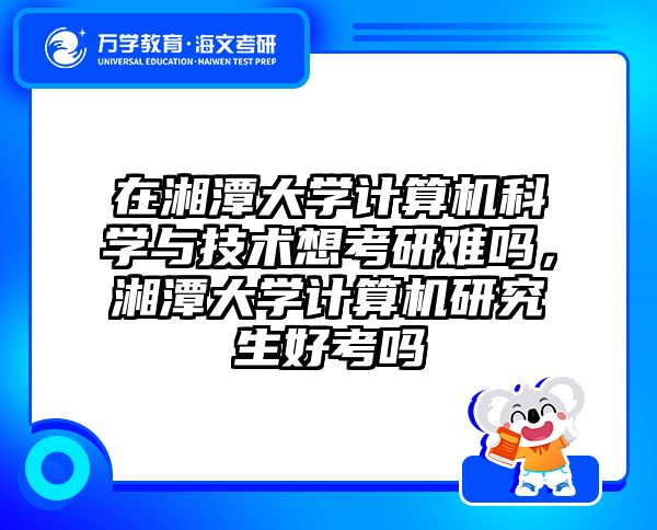 在湘潭大学计算机科学与技术想考研难吗，湘潭大学计算机研究生好考吗